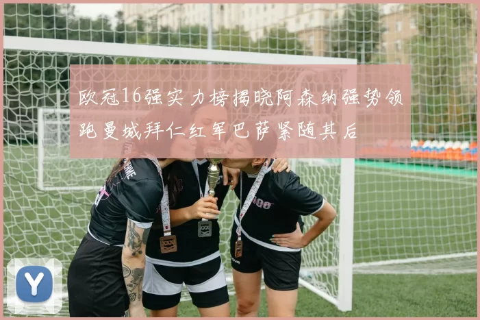 欧冠16强实力榜揭晓阿森纳强势领跑曼城拜仁红军巴萨紧随其后