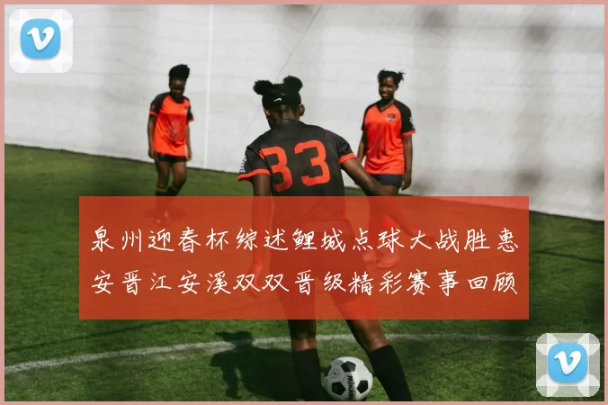 泉州迎春杯综述鲤城点球大战胜惠安晋江安溪双双晋级精彩赛事回顾