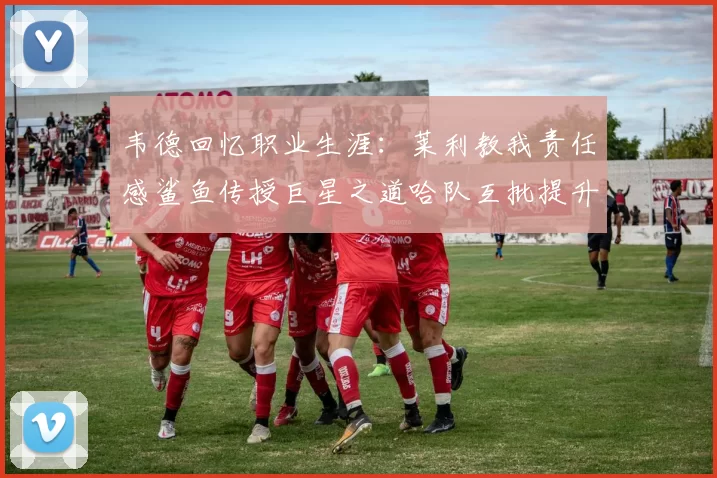 韦德回忆职业生涯：莱利教我责任感鲨鱼传授巨星之道哈队互批提升自我