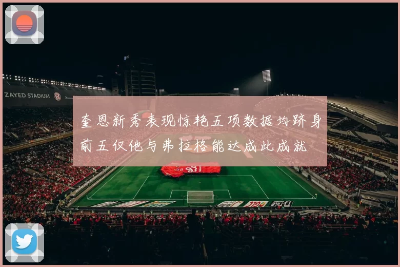 奎恩新秀表现惊艳五项数据均跻身前五仅他与弗拉格能达成此成就