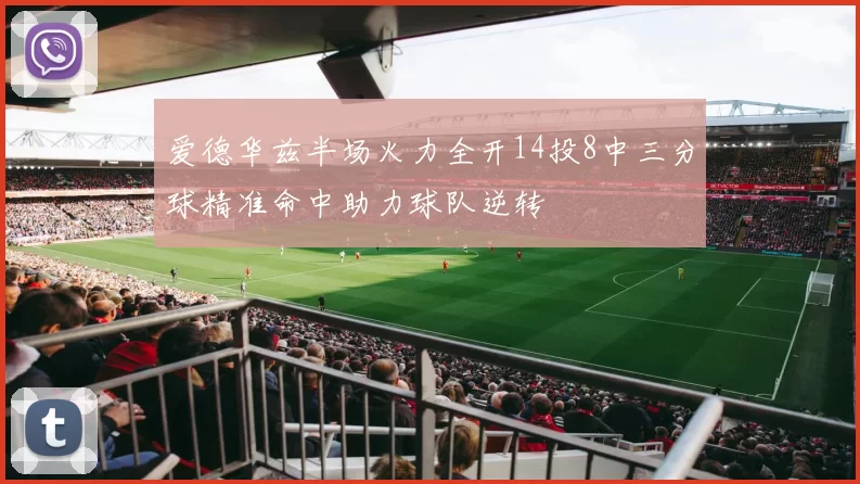 爱德华兹半场火力全开14投8中三分球精准命中助力球队逆转