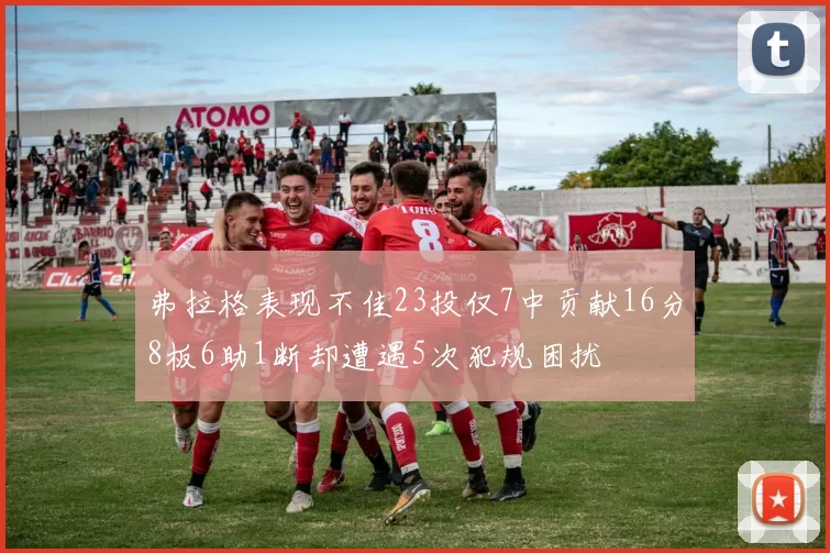 弗拉格表现不佳23投仅7中贡献16分8板6助1断却遭遇5次犯规困扰
