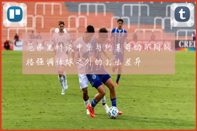 范弗里特谈申京与约基奇的不同风格强调传球之外的打法差异