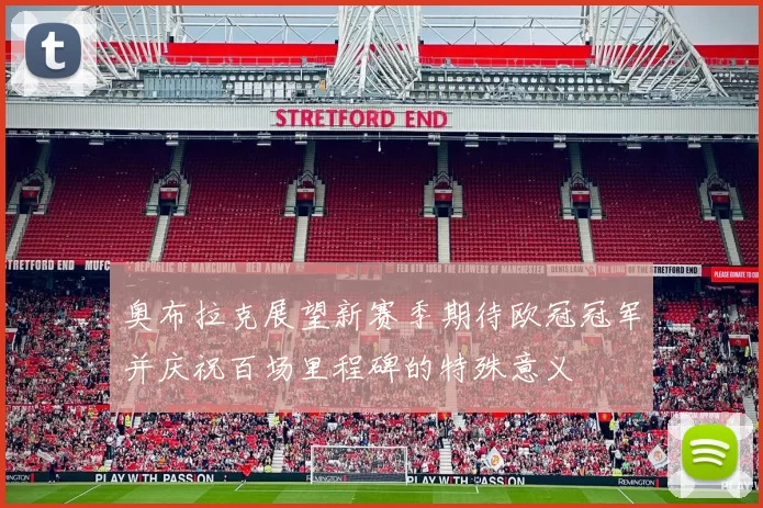 奥布拉克展望新赛季期待欧冠冠军并庆祝百场里程碑的特殊意义