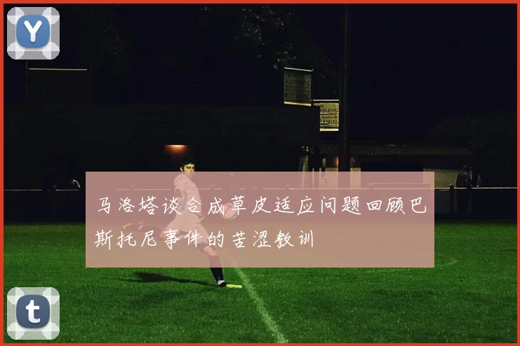 马洛塔谈合成草皮适应问题回顾巴斯托尼事件的苦涩教训