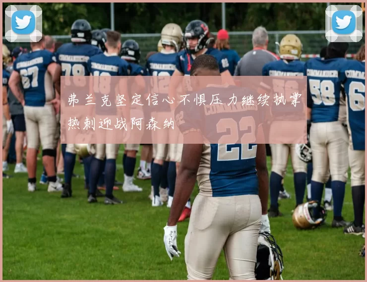 弗兰克坚定信心不惧压力继续执掌热刺迎战阿森纳