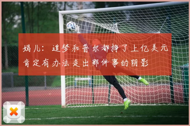 娟儿：追梦和普尔都挣了上亿美元肯定有办法走出那件事的阴影