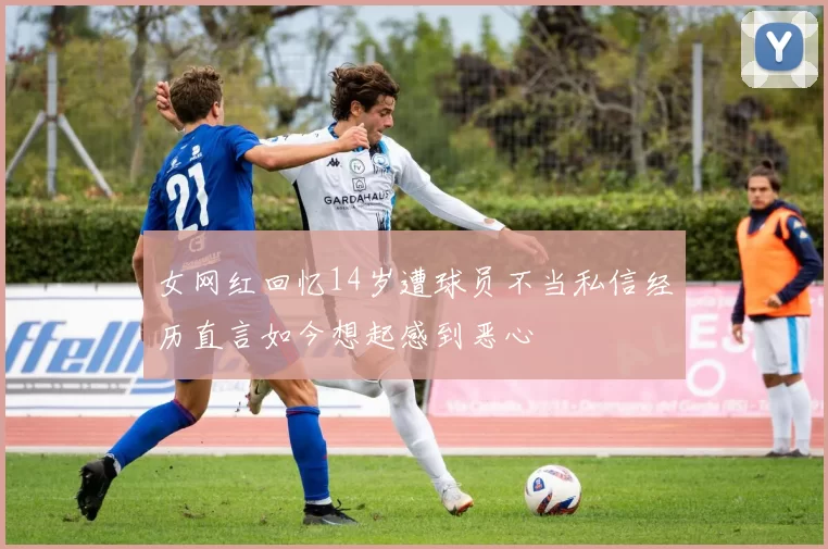 女网红回忆14岁遭球员不当私信经历直言如今想起感到恶心