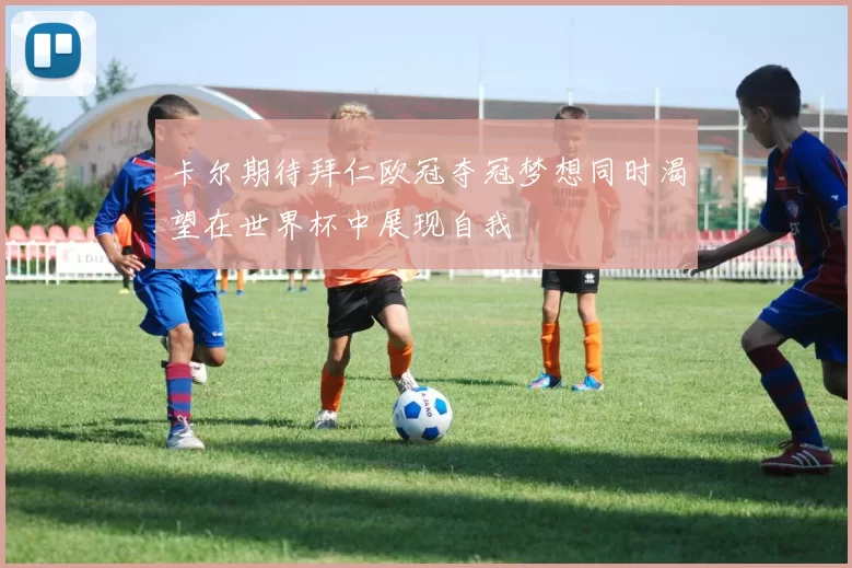 卡尔期待拜仁欧冠夺冠梦想同时渴望在世界杯中展现自我