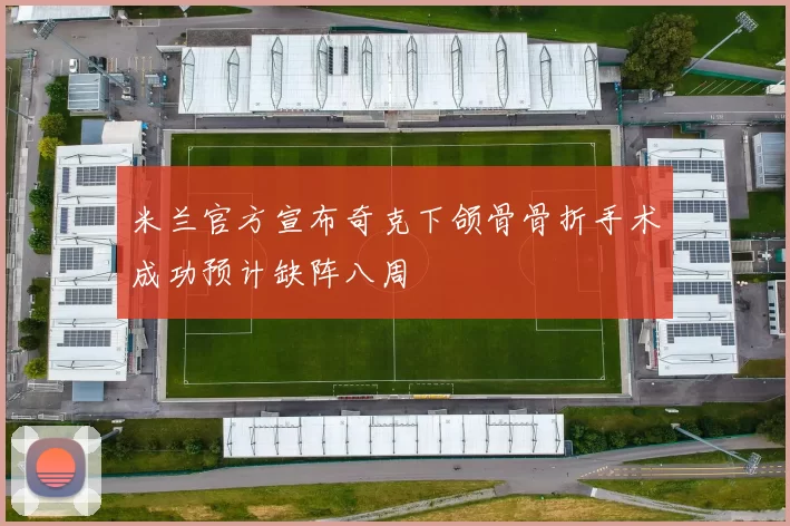 米兰官方宣布奇克下颌骨骨折手术成功预计缺阵八周