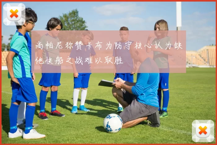 尚帕尼称赞卡布为防守核心认为缺他快船之战难以取胜