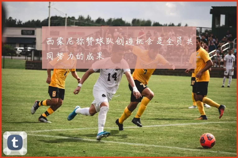 西蒙尼称赞球队创造机会是全员共同努力的成果