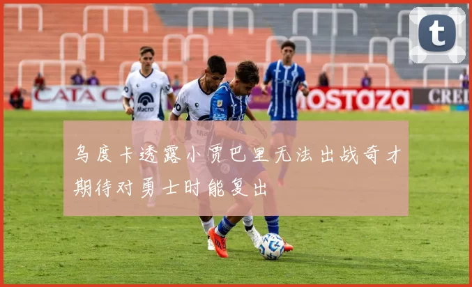 乌度卡透露小贾巴里无法出战奇才期待对勇士时能复出