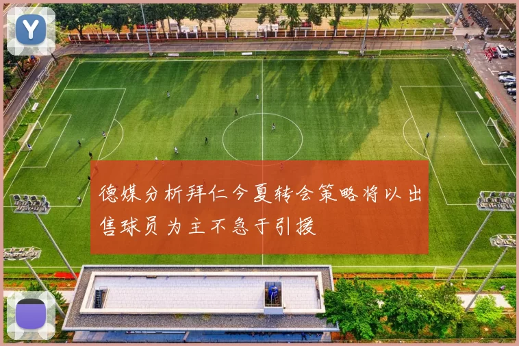 德媒分析拜仁今夏转会策略将以出售球员为主不急于引援