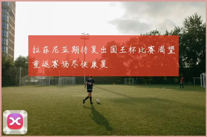 拉菲尼亚期待复出国王杯比赛渴望重返赛场尽快康复