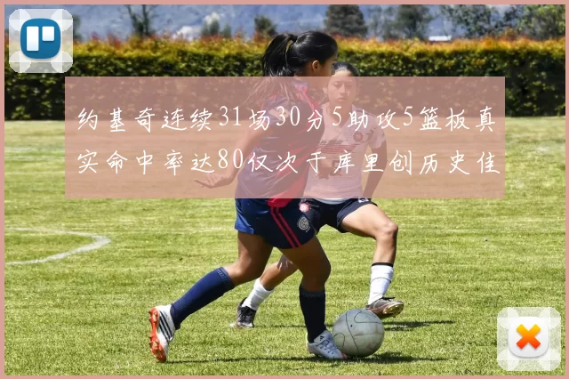 约基奇连续31场30分5助攻5篮板真实命中率达80仅次于库里创历史佳绩