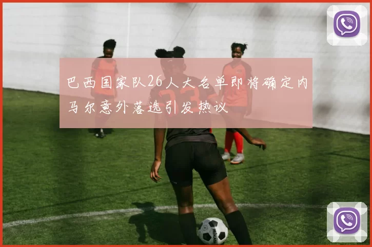 巴西国家队26人大名单即将确定内马尔意外落选引发热议