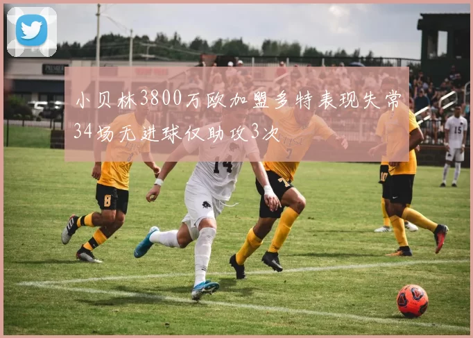 小贝林3800万欧加盟多特表现失常34场无进球仅助攻3次