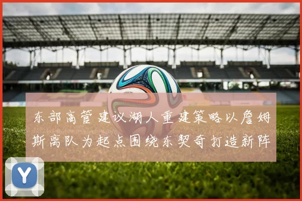东部高管建议湖人重建策略以詹姆斯离队为起点围绕东契奇打造新阵容