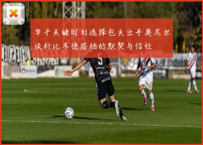 华子关键时刻选择包夹出手奥尼尔谈科比韦德搭档的默契与信任
