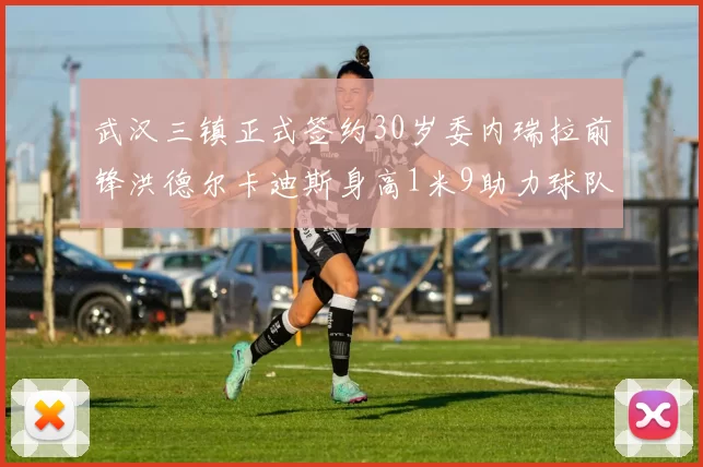 武汉三镇正式签约30岁委内瑞拉前锋洪德尔卡迪斯身高1米9助力球队新赛季