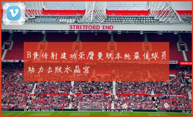 B费传射建功荣膺曼联本轮最佳球员助力击败水晶宫