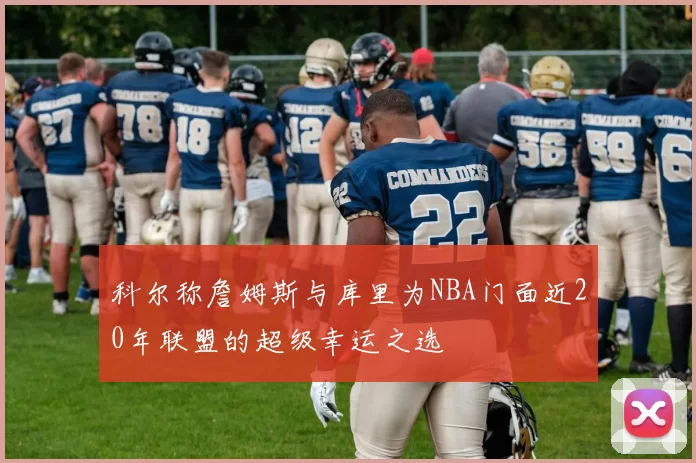 科尔称詹姆斯与库里为NBA门面近20年联盟的超级幸运之选