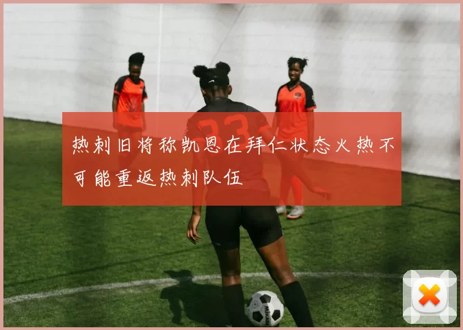热刺旧将称凯恩在拜仁状态火热不可能重返热刺队伍
